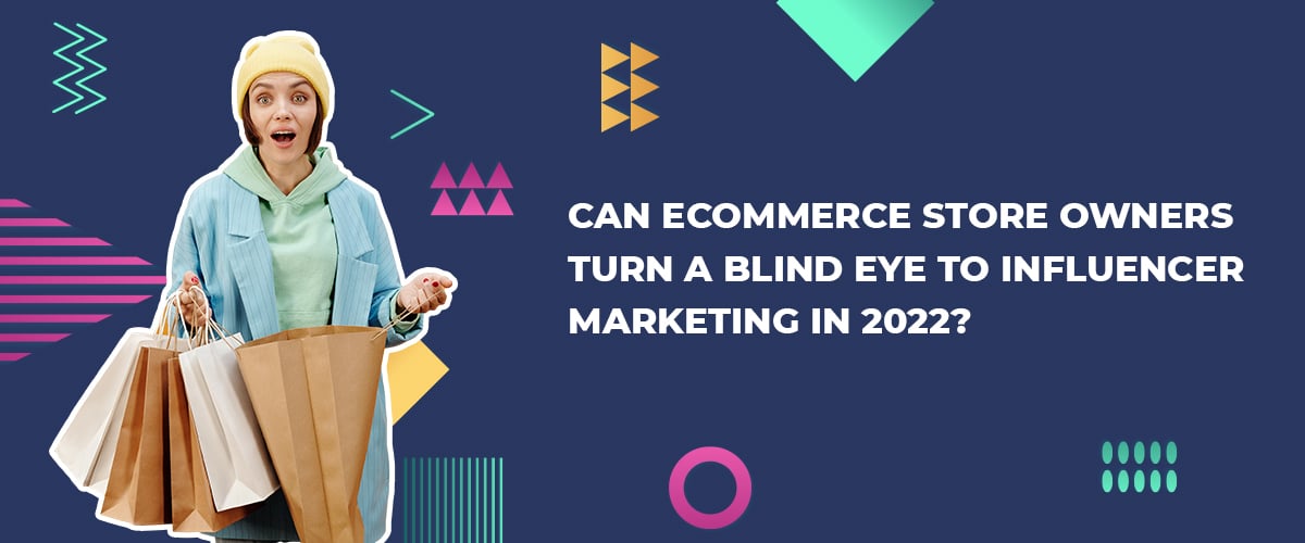Can Ecommerce Store Owners Turn a Blind Eye To Influencer Marketing in 2022?